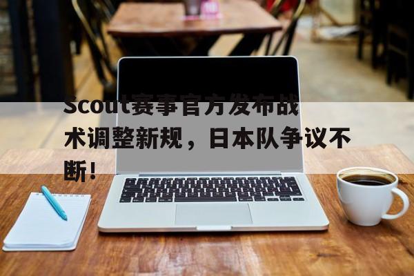 U8-Scout赛事官方发布战术调整新规，日本队争议不断！的简单介绍